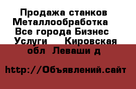 Продажа станков. Металлообработка. - Все города Бизнес » Услуги   . Кировская обл.,Леваши д.